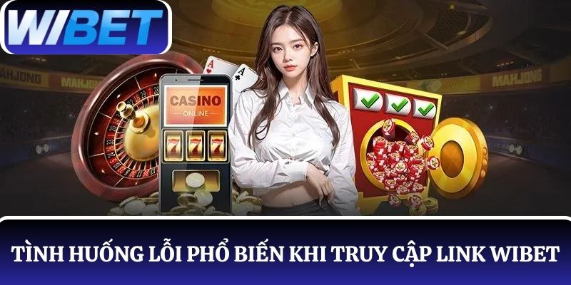 3 Tình huống lỗi phổ biến khi truy cập link WIBET