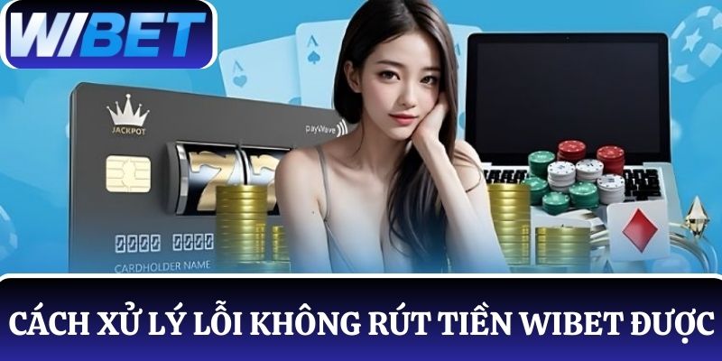 Cách xử lý khi gặp lỗi không rút tiền WIBET được