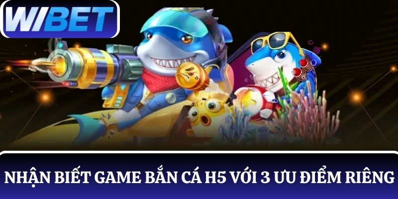 Nhận biết game bắn cá H5 đơn giản với 3 ưu điểm riêng