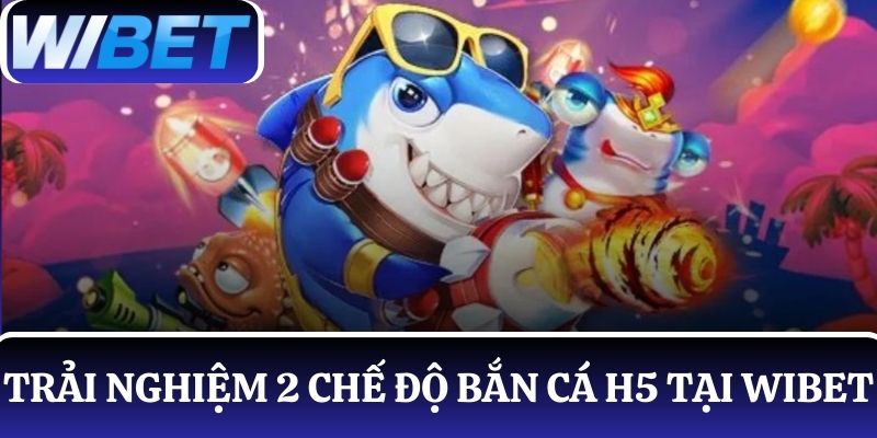 Trải nghiệm hai chế độ bắn cá H5 thú vị có tại WIBET